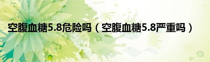 空腹血糖5.8危险吗（空腹血糖5.8严重吗）