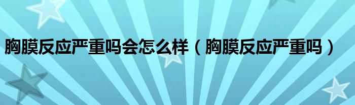 胸膜反应严重吗会怎么样（胸膜反应严重吗）