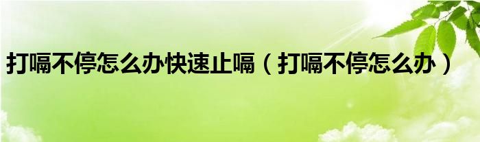 打嗝不停怎么办快速止嗝（打嗝不停怎么办）