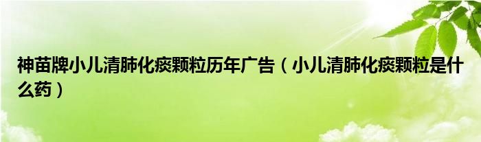 神苗牌小儿清肺化痰颗粒历年广告（小儿清肺化痰颗粒是什么药）