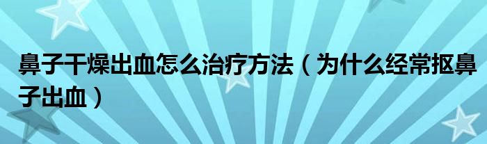 鼻子干燥出血怎么治疗方法（为什么经常抠鼻子出血）