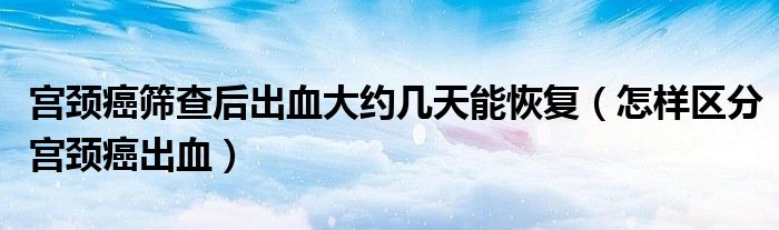 宫颈癌筛查后出血大约几天能恢复（怎样区分宫颈癌出血）