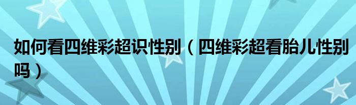 如何看四维彩超识性别（四维彩超看胎儿性别吗）