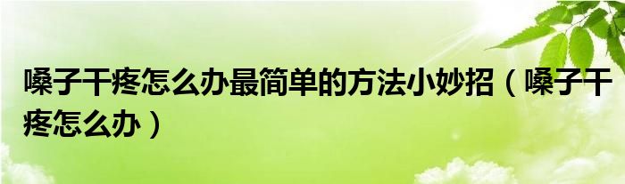 嗓子干疼怎么办最简单的方法小妙招（嗓子干疼怎么办）