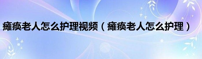 瘫痪老人怎么护理视频（瘫痪老人怎么护理）