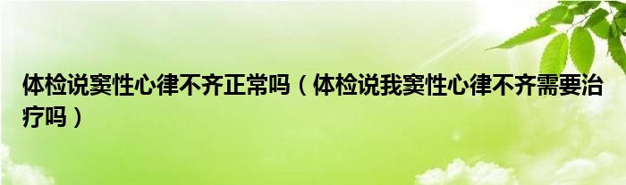 体检说窦性心律不齐正常吗（体检说我窦性心律不齐需要治疗吗）