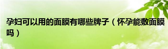 孕妇可以用的面膜有哪些牌子（怀孕能敷面膜吗）