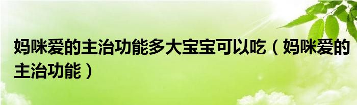 妈咪爱的主治功能多大宝宝可以吃（妈咪爱的主治功能）