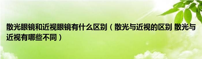 散光眼镜和近视眼镜有什么区别（散光与近视的区别 散光与近视有哪些不同）