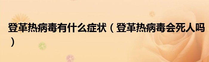 登革热病毒有什么症状（登革热病毒会死人吗）