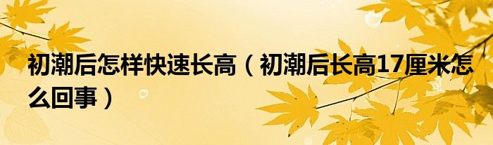 初潮后怎样快速长高（初潮后长高17厘米怎么回事）