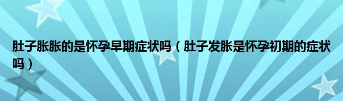 肚子胀胀的是怀孕早期症状吗（肚子发胀是怀孕初期的症状吗）