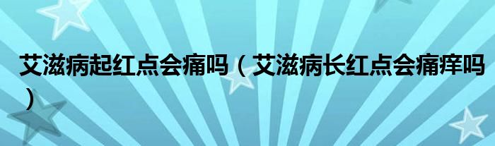 艾滋病起红点会痛吗（艾滋病长红点会痛痒吗）