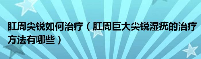 肛周尖锐如何治疗（肛周巨大尖锐湿疣的治疗方法有哪些）