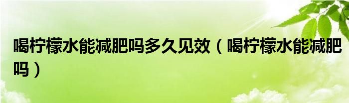 喝柠檬水能减肥吗多久见效（喝柠檬水能减肥吗）