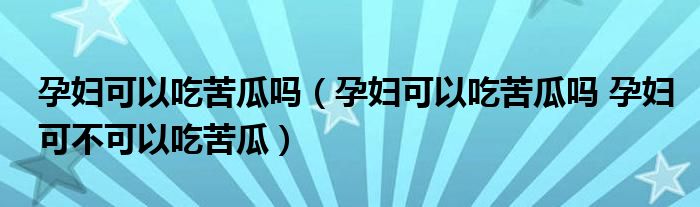 孕妇可以吃苦瓜吗（孕妇可以吃苦瓜吗 孕妇可不可以吃苦瓜）