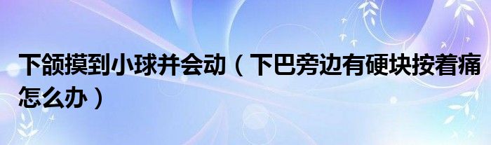 下颌摸到小球并会动（下巴旁边有硬块按着痛怎么办）