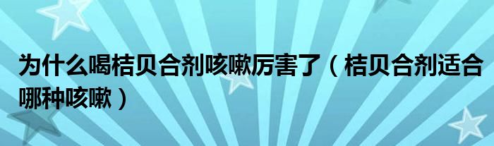 为什么喝桔贝合剂咳嗽厉害了（桔贝合剂适合哪种咳嗽）