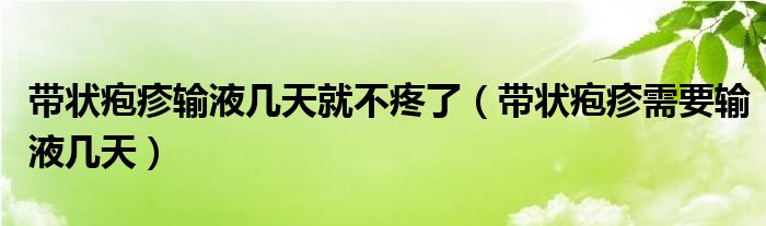 带状疱疹输液几天就不疼了（带状疱疹需要输液几天）