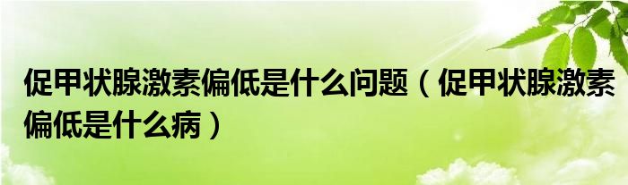 促甲状腺激素偏低是什么问题（促甲状腺激素偏低是什么病）