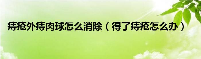 痔疮外痔肉球怎么消除（得了痔疮怎么办）