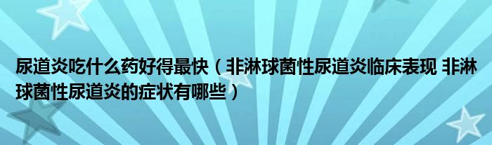 尿道炎吃什么药好得最快（非淋球菌性尿道炎临床表现 非淋球菌性尿道炎的症状有哪些）