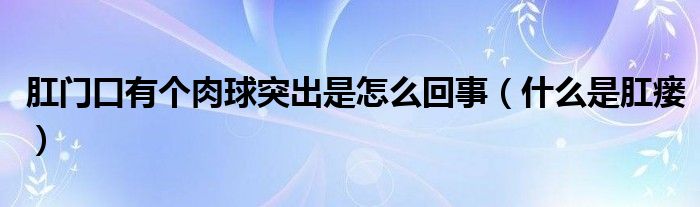 肛门口有个肉球突出是怎么回事（什么是肛瘘）