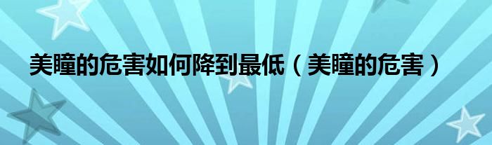 美瞳的危害如何降到最低（美瞳的危害）