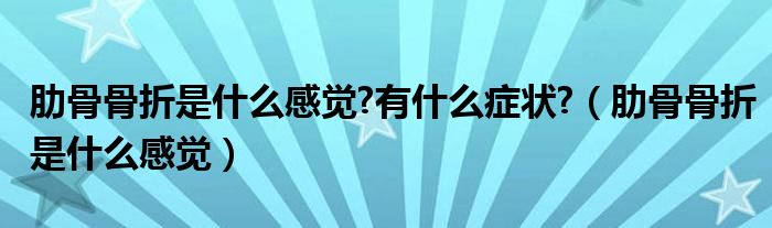 肋骨骨折是什么感觉?有什么症状?（肋骨骨折是什么感觉）