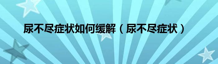 尿不尽症状如何缓解（尿不尽症状）