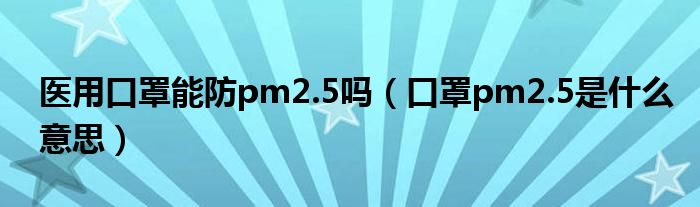 医用口罩能防pm2.5吗（口罩pm2.5是什么意思）