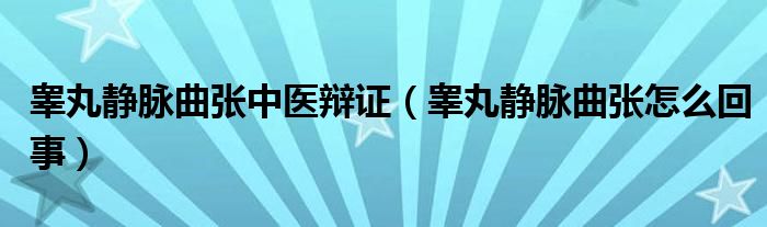 睾丸静脉曲张中医辩证（睾丸静脉曲张怎么回事）