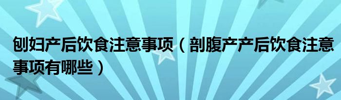 刨妇产后饮食注意事项（剖腹产产后饮食注意事项有哪些）