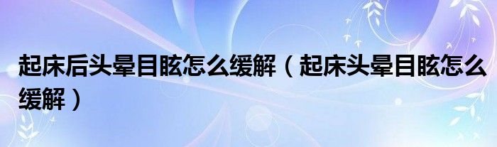 起床后头晕目眩怎么缓解（起床头晕目眩怎么缓解）