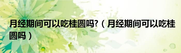 月经期间可以吃桂圆吗?（月经期间可以吃桂圆吗）