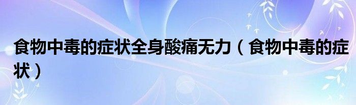 食物中毒的症状全身酸痛无力（食物中毒的症状）