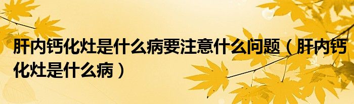 肝内钙化灶是什么病要注意什么问题（肝内钙化灶是什么病）