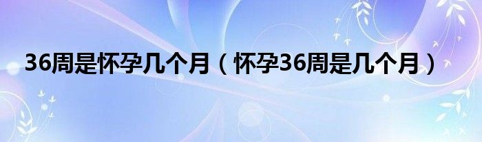 36周是怀孕几个月（怀孕36周是几个月）