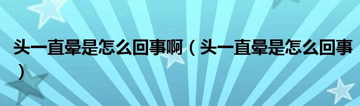 头一直晕是怎么回事啊（头一直晕是怎么回事）