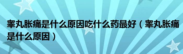 睾丸胀痛是什么原因吃什么药最好（睾丸胀痛是什么原因）