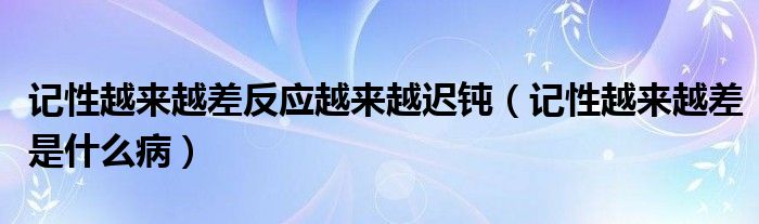 记性越来越差反应越来越迟钝（记性越来越差是什么病）