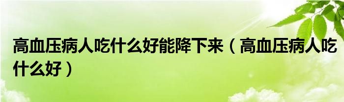 高血压病人吃什么好能降下来（高血压病人吃什么好）