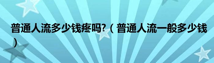 普通人流多少钱疼吗?（普通人流一般多少钱）