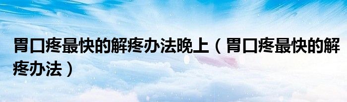 胃口疼最快的解疼办法晚上（胃口疼最快的解疼办法）