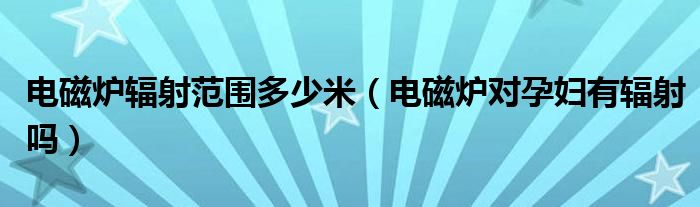 电磁炉辐射范围多少米（电磁炉对孕妇有辐射吗）