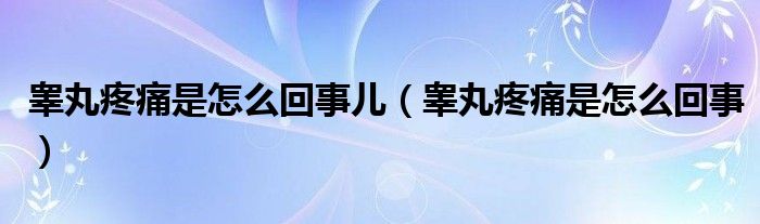 睾丸疼痛是怎么回事儿（睾丸疼痛是怎么回事）