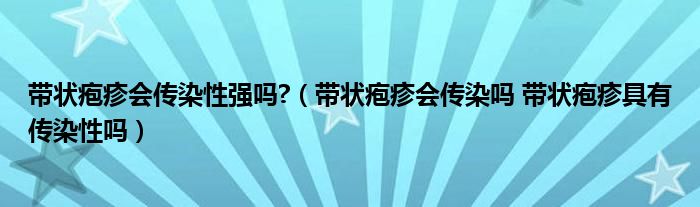 带状疱疹会传染性强吗?（带状疱疹会传染吗 带状疱疹具有传染性吗）