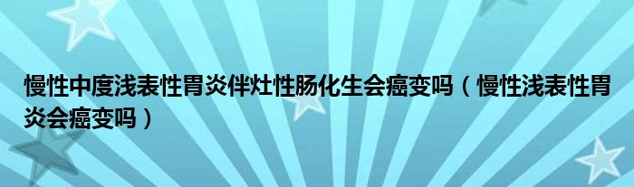 慢性中度浅表性胃炎伴灶性肠化生会癌变吗（慢性浅表性胃炎会癌变吗）