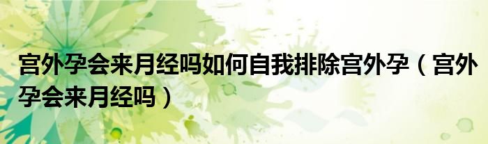 宫外孕会来月经吗如何自我排除宫外孕（宫外孕会来月经吗）