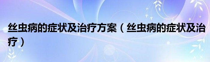 丝虫病的症状及治疗方案（丝虫病的症状及治疗）